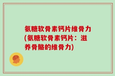 氨糖软骨素钙片维骨力(氨糖软骨素钙片：滋养骨骼的维骨力)