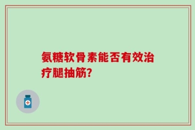 氨糖软骨素能否有效治疗腿抽筋？