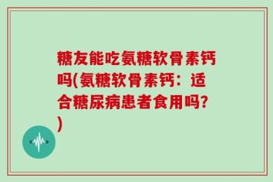 糖友能吃氨糖软骨素钙吗(氨糖软骨素钙：适合糖尿病患者食用吗？)