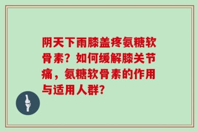 阴天下雨膝盖疼氨糖软骨素？如何缓解膝关节痛，氨糖软骨素的作用与适用人群？