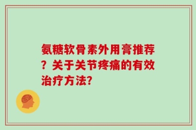 氨糖软骨素外用膏推荐？关于关节疼痛的有效治疗方法？
