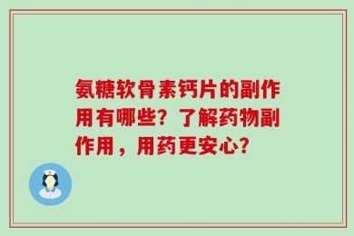 氨糖软骨素钙片的副作用有哪些？了解药物副作用，用药更安心？