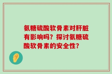 氨糖硫酸软骨素对肝脏有影响吗？探讨氨糖硫酸软骨素的安全性？