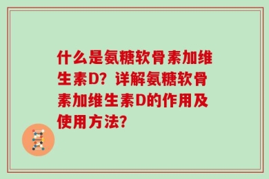 什么是氨糖软骨素加维生素D？详解氨糖软骨素加维生素D的作用及使用方法？