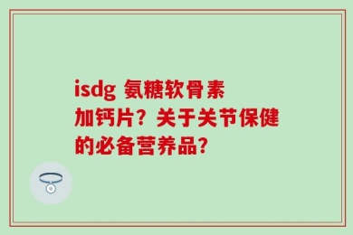 isdg 氨糖软骨素加钙片？关于关节保健的必备营养品？