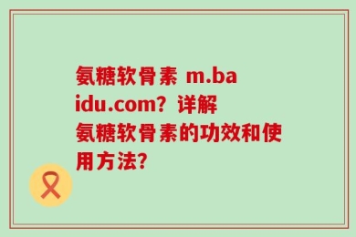 氨糖软骨素 m.baidu.com？详解氨糖软骨素的功效和使用方法？