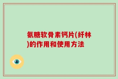氨糖软骨素钙片(纤林)的作用和使用方法