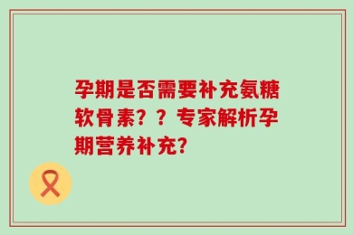 孕期是否需要补充氨糖软骨素？？专家解析孕期营养补充？