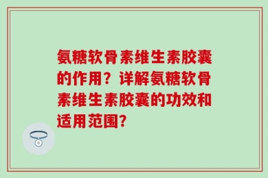 氨糖软骨素维生素胶囊的作用？详解氨糖软骨素维生素胶囊的功效和适用范围？
