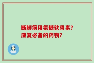 断脚筋用氨糖软骨素？康复必备的药物？