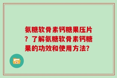 氨糖软骨素钙糖果压片？了解氨糖软骨素钙糖果的功效和使用方法？