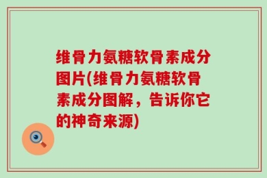 维骨力氨糖软骨素成分图片(维骨力氨糖软骨素成分图解，告诉你它的神奇来源)