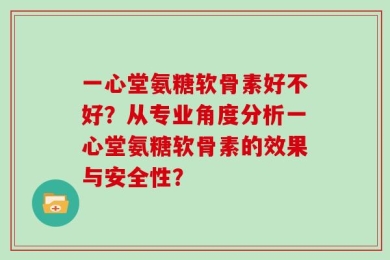 一心堂氨糖软骨素好不好？从专业角度分析一心堂氨糖软骨素的效果与安全性？