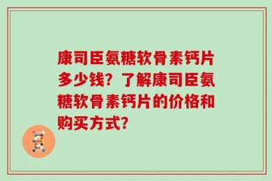 康司臣氨糖软骨素钙片多少钱？了解康司臣氨糖软骨素钙片的价格和购买方式？