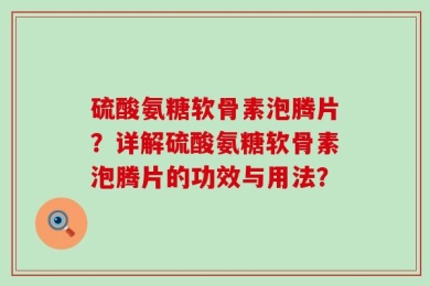 硫酸氨糖软骨素泡腾片？详解硫酸氨糖软骨素泡腾片的功效与用法？