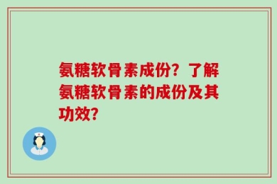 氨糖软骨素成份？了解氨糖软骨素的成份及其功效？