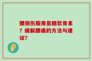 腰损伤服用氨糖软骨素？缓解腰痛的方法与建议？