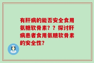 有肝病的能否安全食用氨糖软骨素？？探讨肝病患者食用氨糖软骨素的安全性？