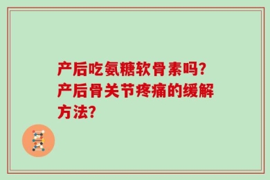 产后吃氨糖软骨素吗？产后骨关节疼痛的缓解方法？