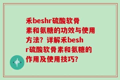 禾beshr硫酸软骨素和氨糖的功效与使用方法？详解禾beshr硫酸软骨素和氨糖的作用及使用技巧？