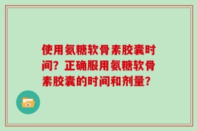 使用氨糖软骨素胶囊时间？正确服用氨糖软骨素胶囊的时间和剂量？