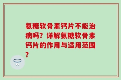 氨糖软骨素钙片不能治病吗？详解氨糖软骨素钙片的作用与适用范围？