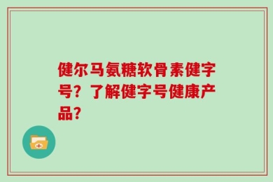 健尔马氨糖软骨素健字号？了解健字号健康产品？