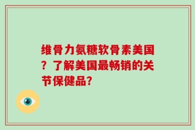 维骨力氨糖软骨素美国？了解美国最畅销的关节保健品？