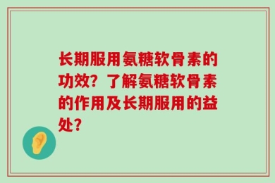 长期服用氨糖软骨素的功效？了解氨糖软骨素的作用及长期服用的益处？