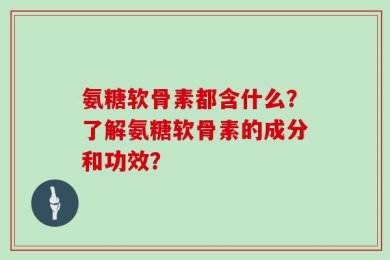 氨糖软骨素都含什么？了解氨糖软骨素的成分和功效？