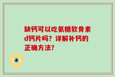 缺钙可以吃氨糖软骨素d钙片吗？详解补钙的正确方法？