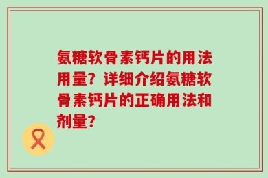 氨糖软骨素钙片的用法用量？详细介绍氨糖软骨素钙片的正确用法和剂量？