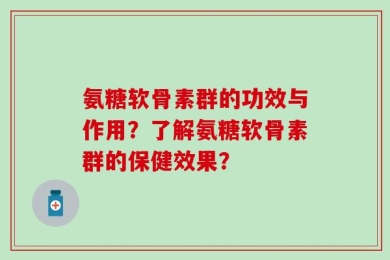 氨糖软骨素群的功效与作用？了解氨糖软骨素群的保健效果？