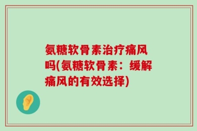 氨糖软骨素治疗痛风 吗(氨糖软骨素：缓解痛风的有效选择)