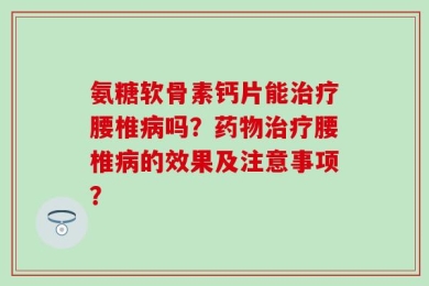 氨糖软骨素钙片能治疗腰椎病吗？药物治疗腰椎病的效果及注意事项？