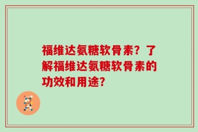 福维达氨糖软骨素？了解福维达氨糖软骨素的功效和用途？