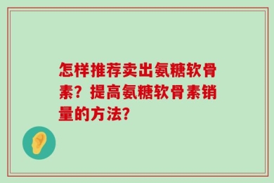 怎样推荐卖出氨糖软骨素？提高氨糖软骨素销量的方法？