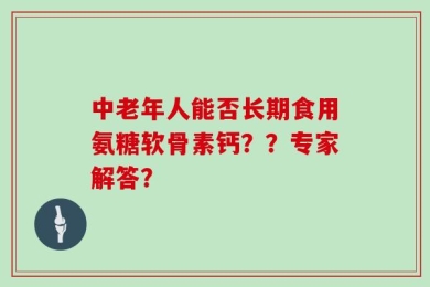 中老年人能否长期食用氨糖软骨素钙？？专家解答？