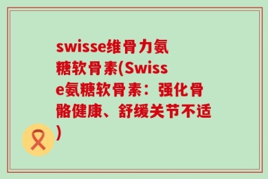 swisse维骨力氨糖软骨素(Swisse氨糖软骨素：强化骨骼健康、舒缓关节不适)