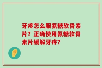 牙疼怎么服氨糖软骨素片？正确使用氨糖软骨素片缓解牙疼？