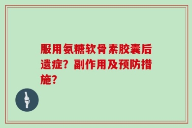 服用氨糖软骨素胶囊后遗症？副作用及预防措施？