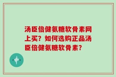 汤臣倍健氨糖软骨素网上买？如何选购正品汤臣倍健氨糖软骨素？
