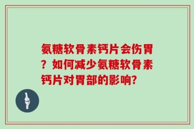 氨糖软骨素钙片会伤胃？如何减少氨糖软骨素钙片对胃部的影响？