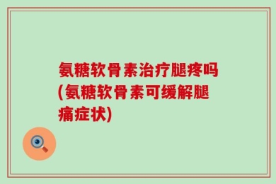 氨糖软骨素治疗腿疼吗(氨糖软骨素可缓解腿痛症状)