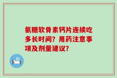 氨糖软骨素钙片连续吃多长时间？用药注意事项及剂量建议？