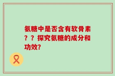 氨糖中是否含有软骨素？？探究氨糖的成分和功效？