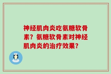 神经肌肉炎吃氨糖软骨素？氨糖软骨素对神经肌肉炎的治疗效果？