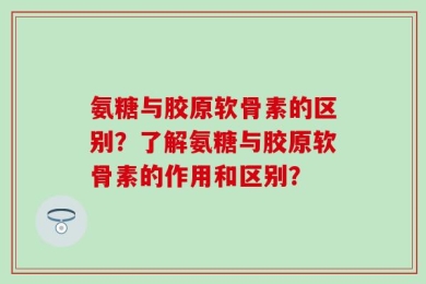 氨糖与胶原软骨素的区别？了解氨糖与胶原软骨素的作用和区别？