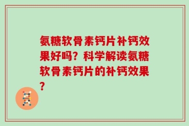 氨糖软骨素钙片补钙效果好吗？科学解读氨糖软骨素钙片的补钙效果？