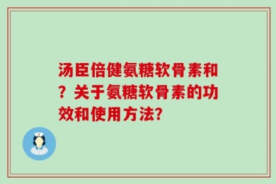 汤臣倍健氨糖软骨素和？关于氨糖软骨素的功效和使用方法？